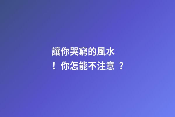 讓你哭窮的風水！你怎能不注意？